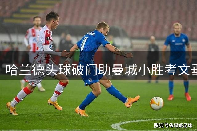 哈兰德头球破门助曼城小胜考文垂 英超三连胜领跑