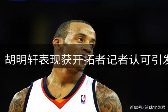 胡明轩表现获开拓者记者认可引发热议